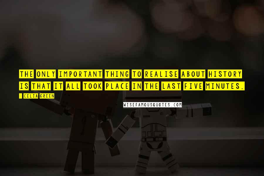 Celia Green Quotes: The only important thing to realise about history is that it all took place in the last five minutes.