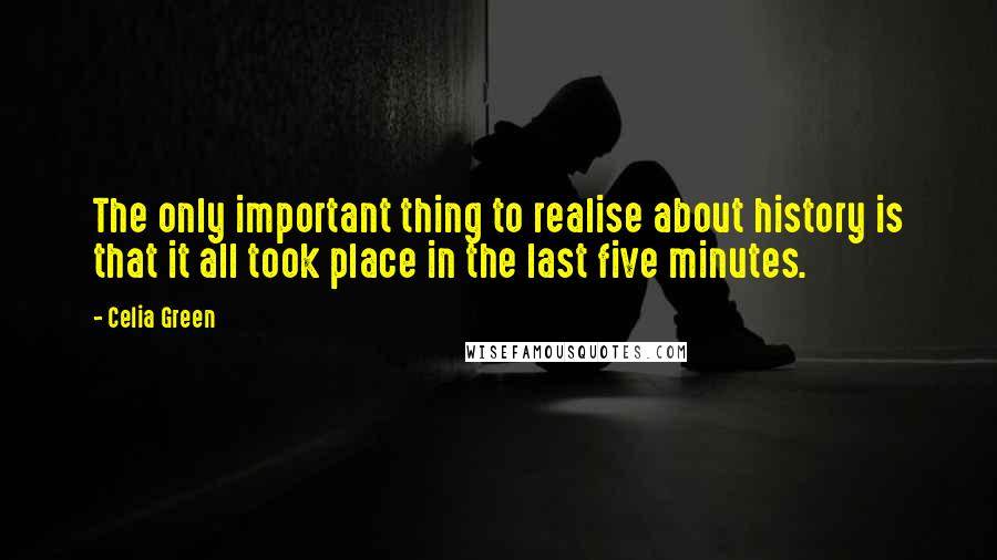 Celia Green Quotes: The only important thing to realise about history is that it all took place in the last five minutes.