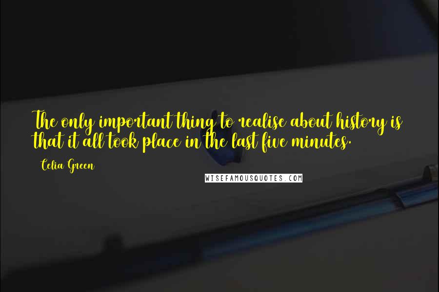 Celia Green Quotes: The only important thing to realise about history is that it all took place in the last five minutes.