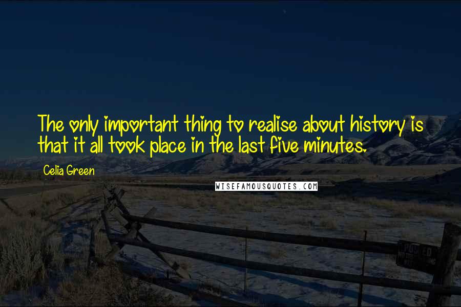 Celia Green Quotes: The only important thing to realise about history is that it all took place in the last five minutes.