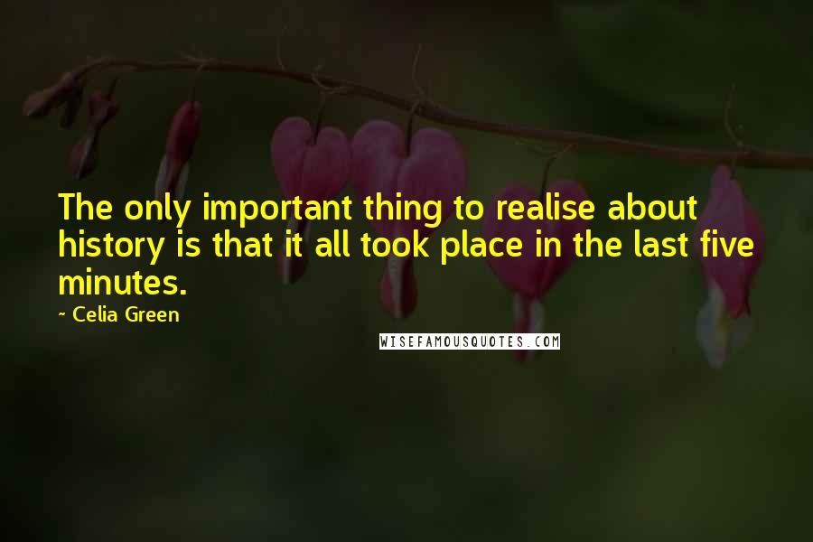 Celia Green Quotes: The only important thing to realise about history is that it all took place in the last five minutes.