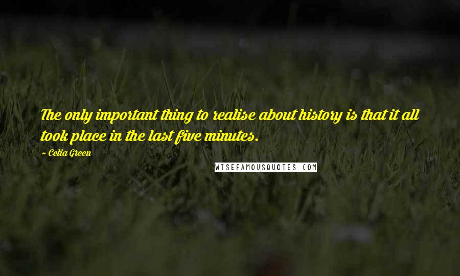 Celia Green Quotes: The only important thing to realise about history is that it all took place in the last five minutes.