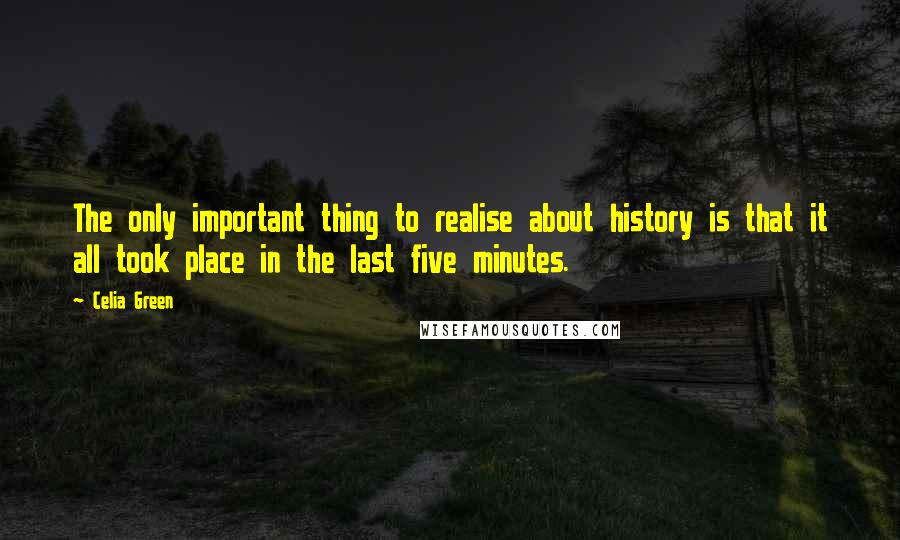 Celia Green Quotes: The only important thing to realise about history is that it all took place in the last five minutes.