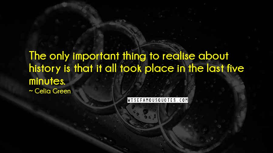 Celia Green Quotes: The only important thing to realise about history is that it all took place in the last five minutes.