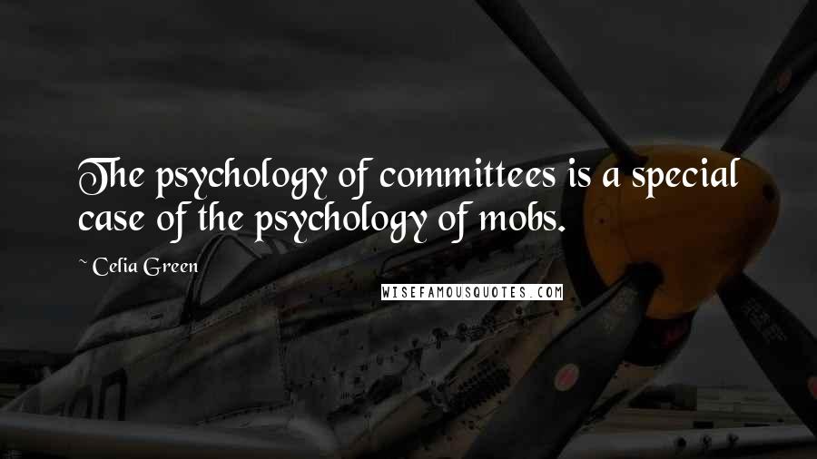 Celia Green Quotes: The psychology of committees is a special case of the psychology of mobs.