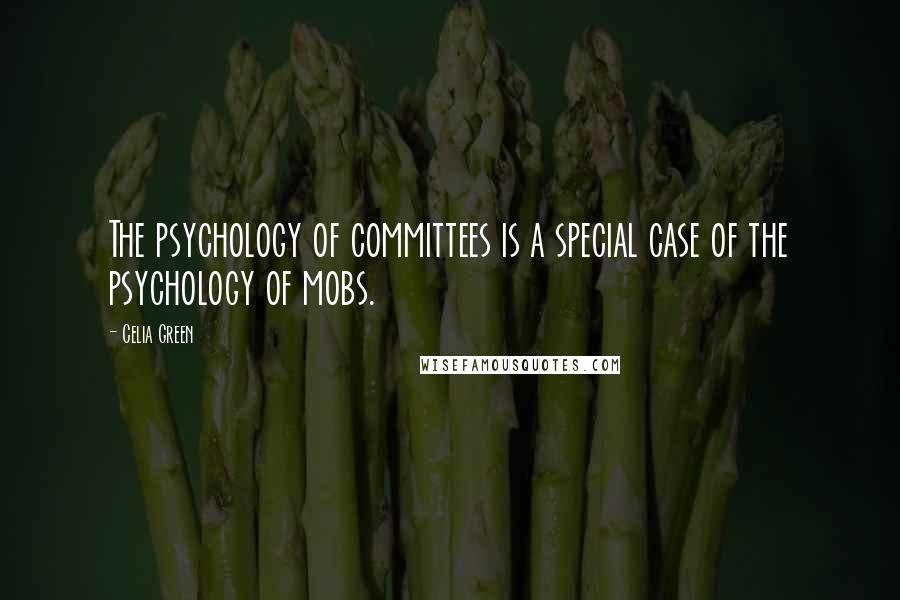 Celia Green Quotes: The psychology of committees is a special case of the psychology of mobs.