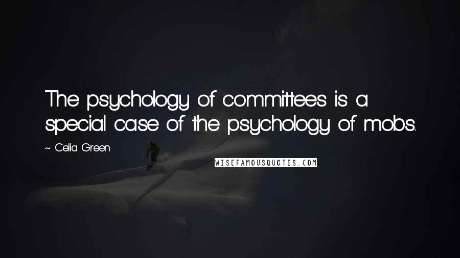 Celia Green Quotes: The psychology of committees is a special case of the psychology of mobs.