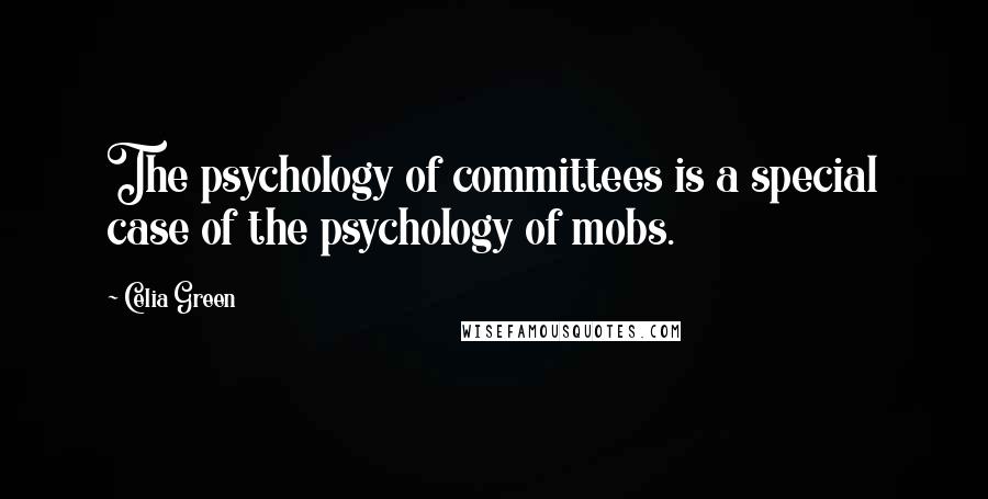 Celia Green Quotes: The psychology of committees is a special case of the psychology of mobs.