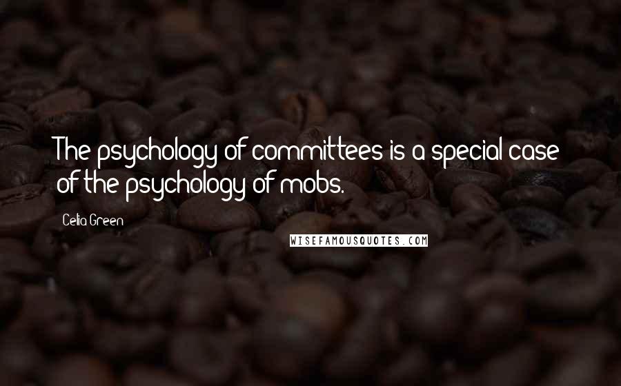 Celia Green Quotes: The psychology of committees is a special case of the psychology of mobs.