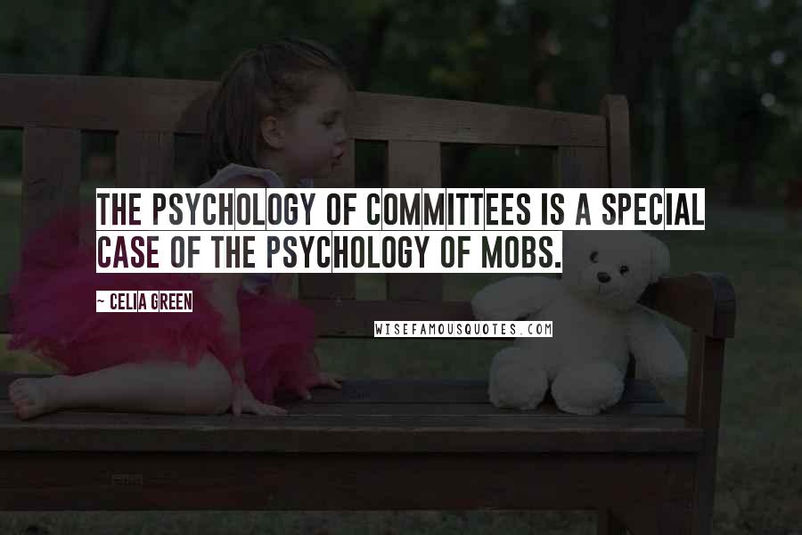 Celia Green Quotes: The psychology of committees is a special case of the psychology of mobs.