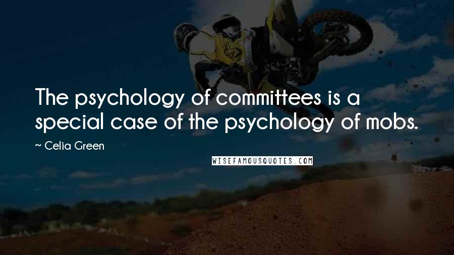 Celia Green Quotes: The psychology of committees is a special case of the psychology of mobs.