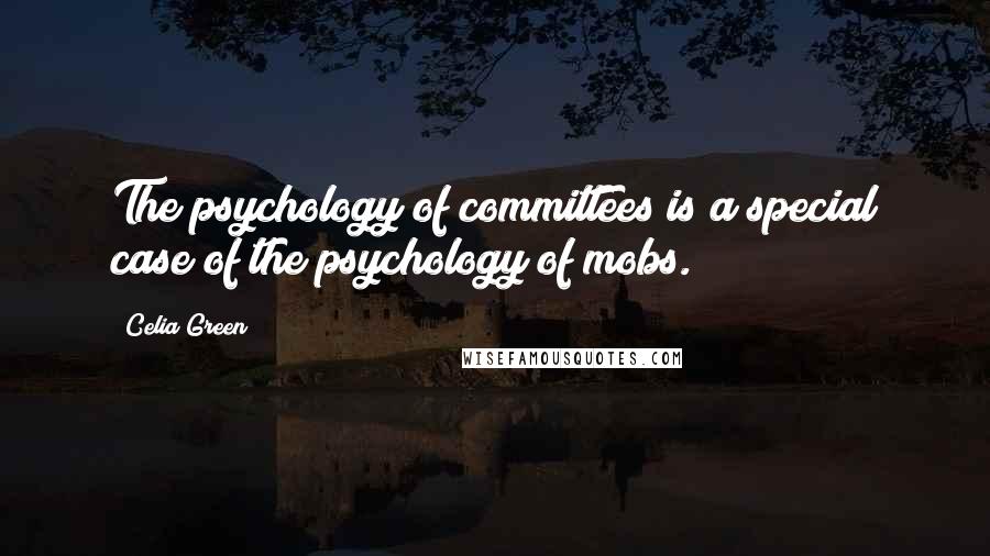 Celia Green Quotes: The psychology of committees is a special case of the psychology of mobs.