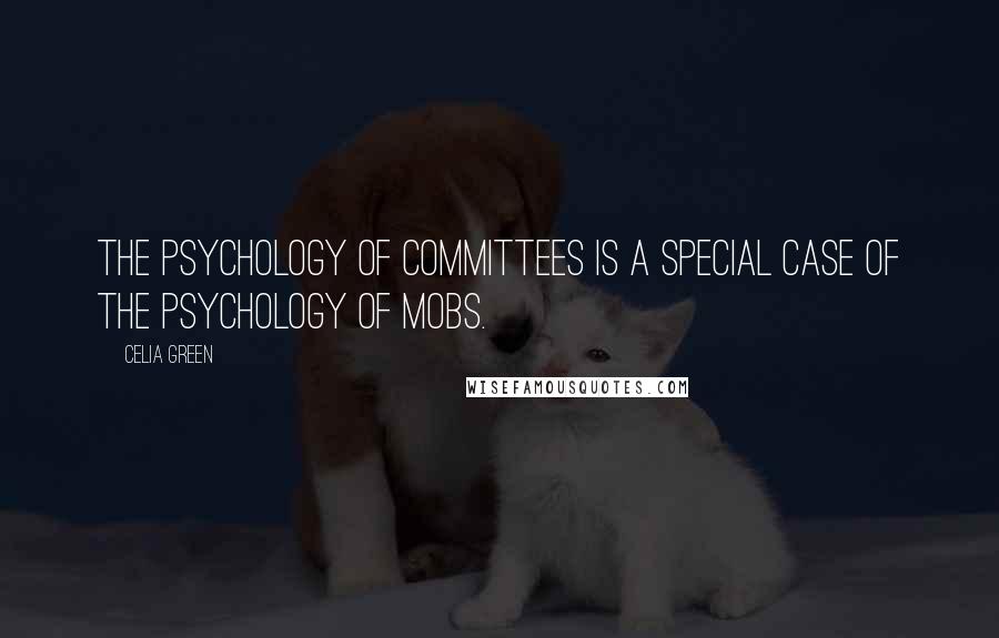 Celia Green Quotes: The psychology of committees is a special case of the psychology of mobs.