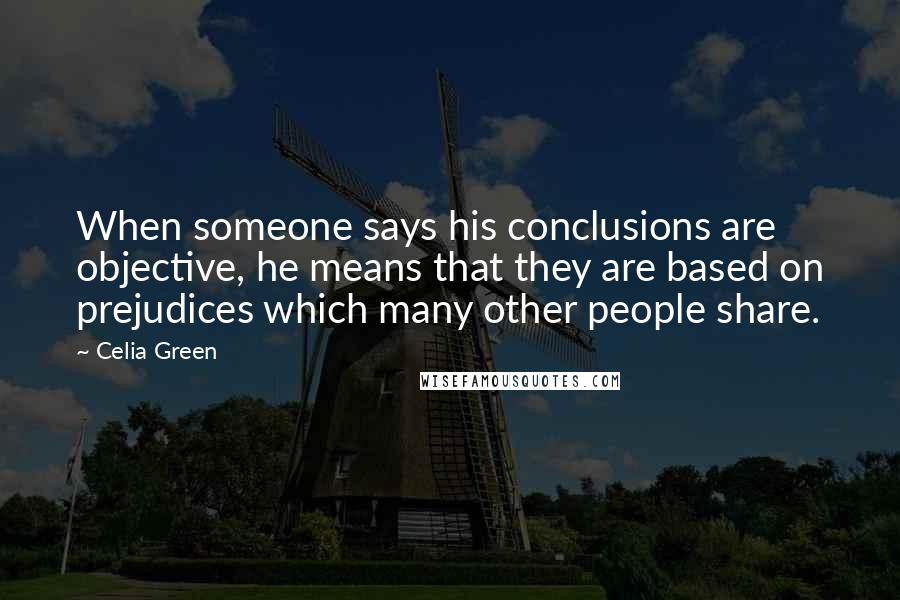 Celia Green Quotes: When someone says his conclusions are objective, he means that they are based on prejudices which many other people share.