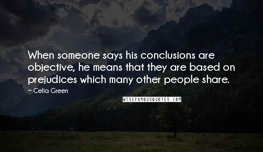 Celia Green Quotes: When someone says his conclusions are objective, he means that they are based on prejudices which many other people share.