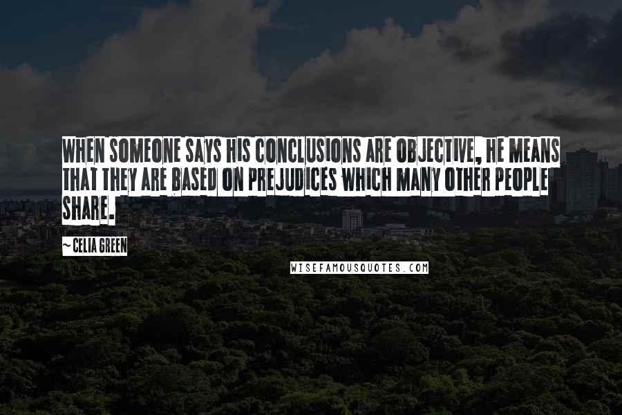 Celia Green Quotes: When someone says his conclusions are objective, he means that they are based on prejudices which many other people share.