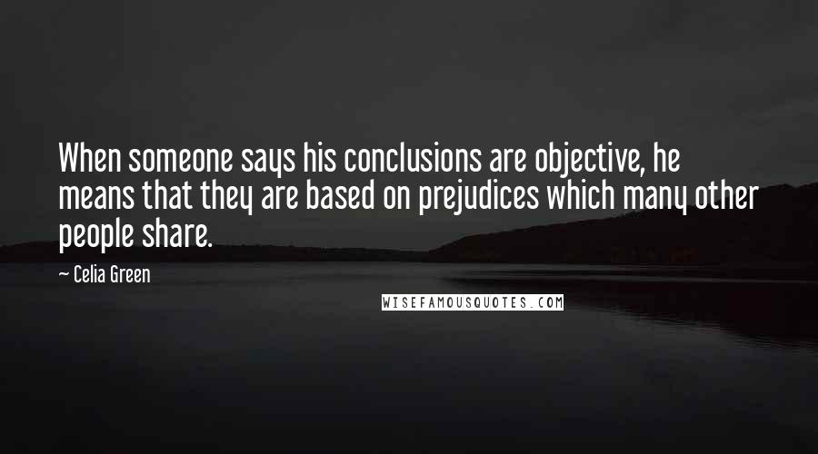 Celia Green Quotes: When someone says his conclusions are objective, he means that they are based on prejudices which many other people share.