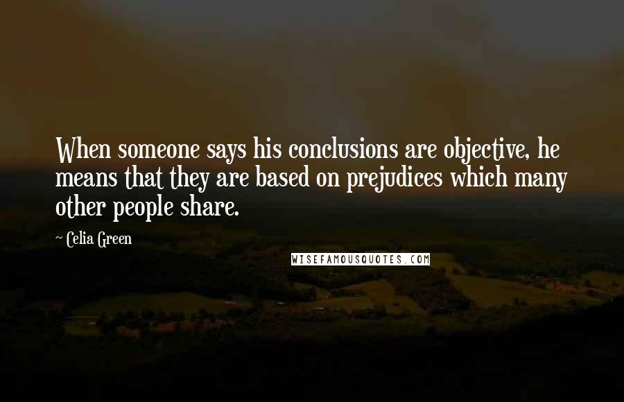 Celia Green Quotes: When someone says his conclusions are objective, he means that they are based on prejudices which many other people share.