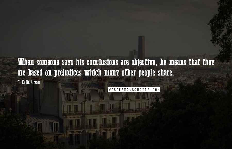 Celia Green Quotes: When someone says his conclusions are objective, he means that they are based on prejudices which many other people share.