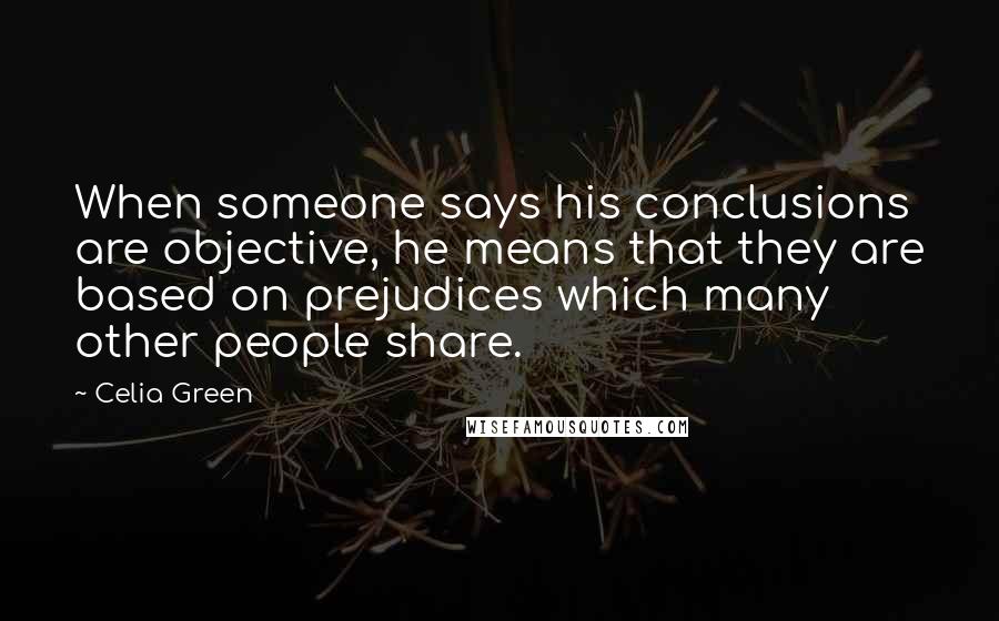 Celia Green Quotes: When someone says his conclusions are objective, he means that they are based on prejudices which many other people share.