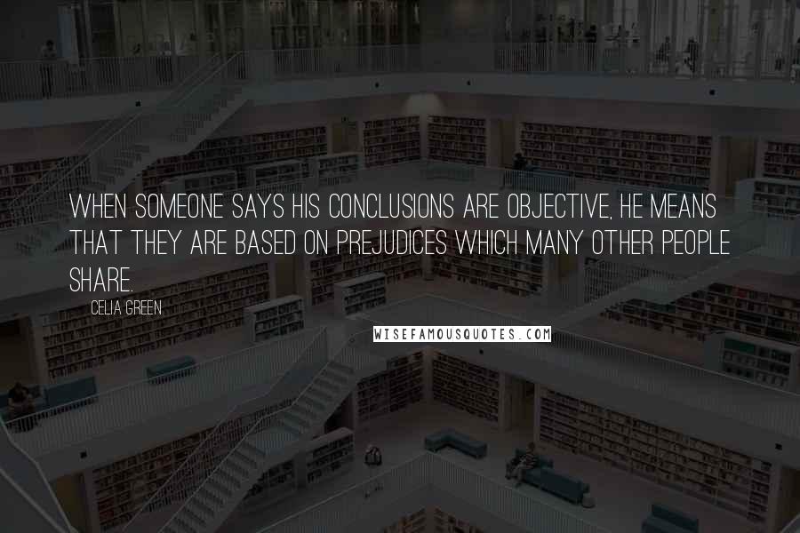 Celia Green Quotes: When someone says his conclusions are objective, he means that they are based on prejudices which many other people share.