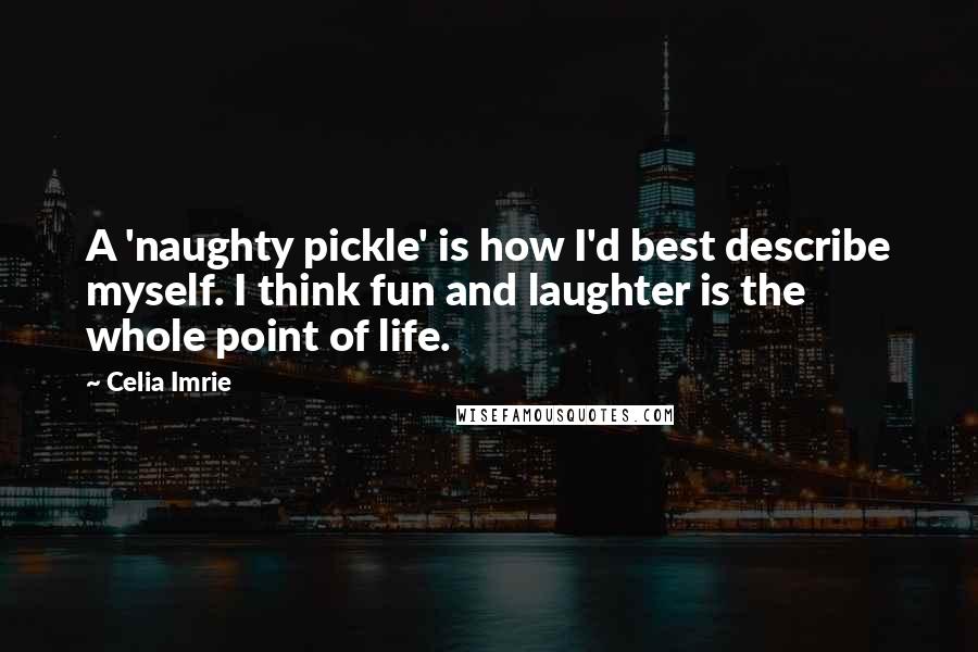 Celia Imrie Quotes: A 'naughty pickle' is how I'd best describe myself. I think fun and laughter is the whole point of life.