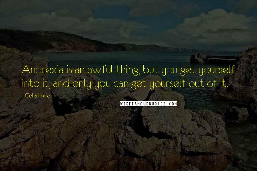 Celia Imrie Quotes: Anorexia is an awful thing, but you get yourself into it, and only you can get yourself out of it.