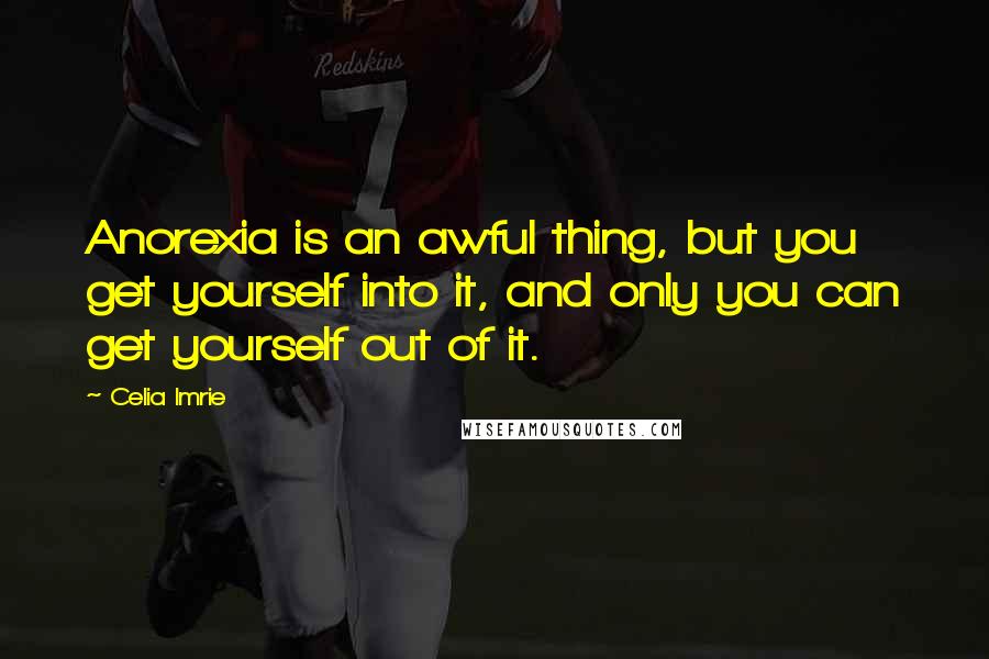 Celia Imrie Quotes: Anorexia is an awful thing, but you get yourself into it, and only you can get yourself out of it.