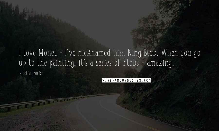 Celia Imrie Quotes: I love Monet - I've nicknamed him King Blob. When you go up to the painting, it's a series of blobs - amazing.