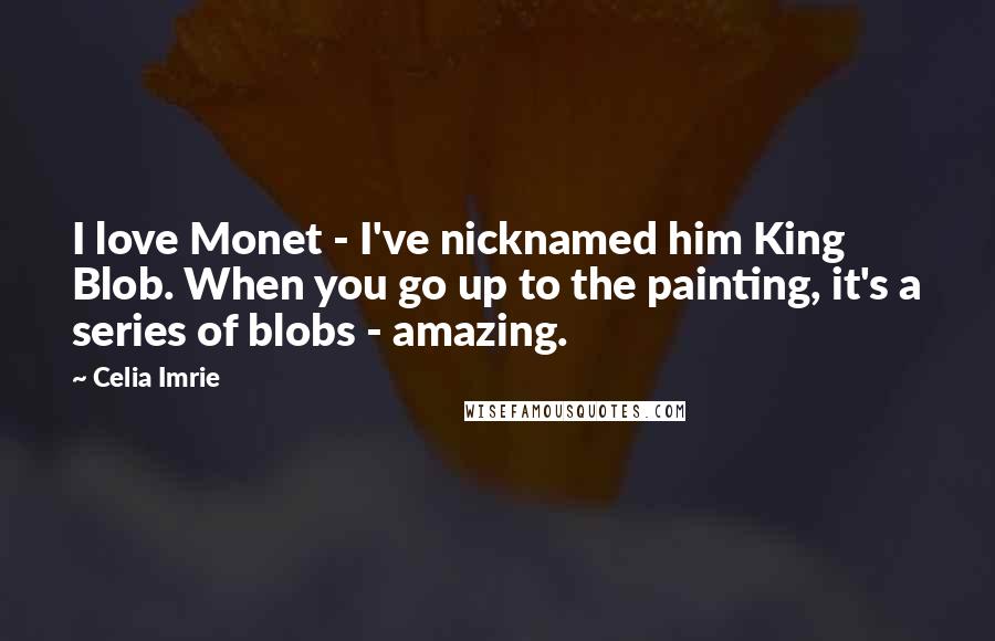 Celia Imrie Quotes: I love Monet - I've nicknamed him King Blob. When you go up to the painting, it's a series of blobs - amazing.