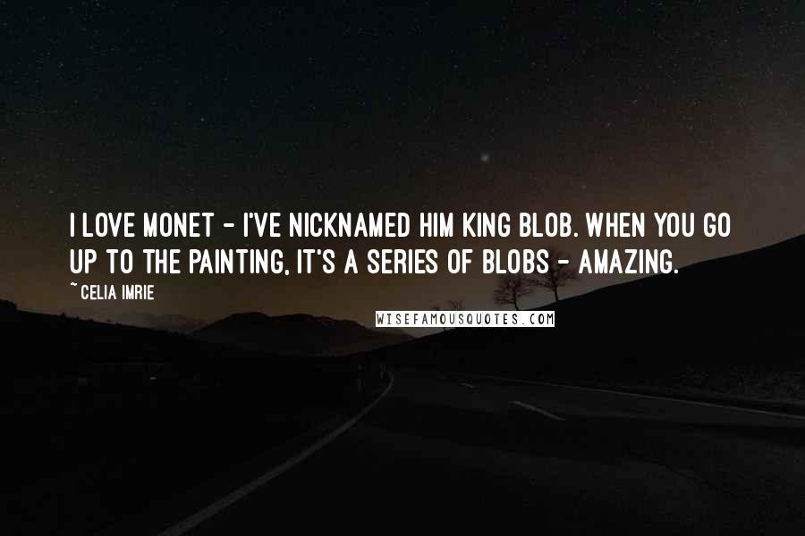 Celia Imrie Quotes: I love Monet - I've nicknamed him King Blob. When you go up to the painting, it's a series of blobs - amazing.