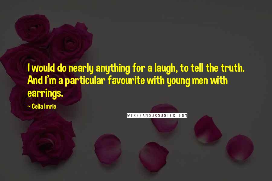 Celia Imrie Quotes: I would do nearly anything for a laugh, to tell the truth. And I'm a particular favourite with young men with earrings.