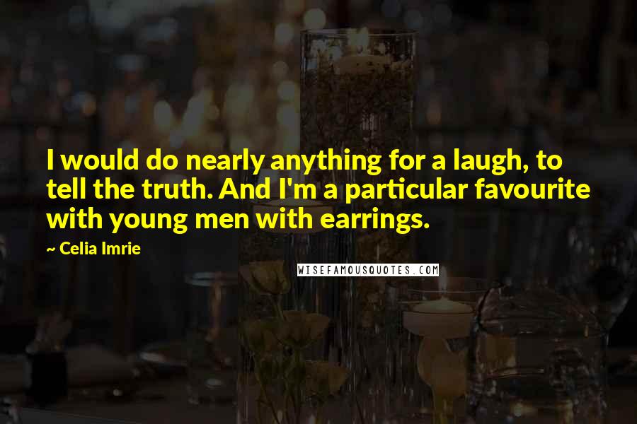 Celia Imrie Quotes: I would do nearly anything for a laugh, to tell the truth. And I'm a particular favourite with young men with earrings.