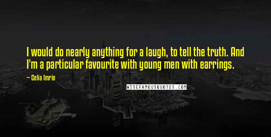 Celia Imrie Quotes: I would do nearly anything for a laugh, to tell the truth. And I'm a particular favourite with young men with earrings.