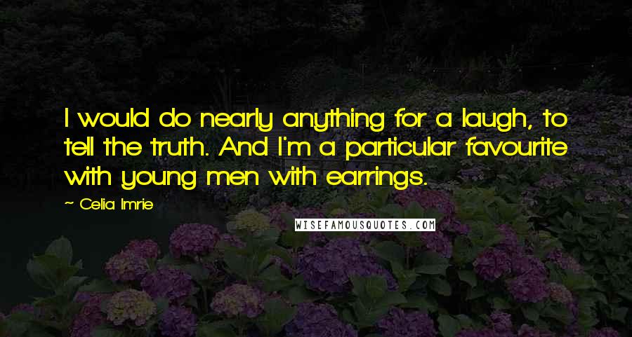 Celia Imrie Quotes: I would do nearly anything for a laugh, to tell the truth. And I'm a particular favourite with young men with earrings.