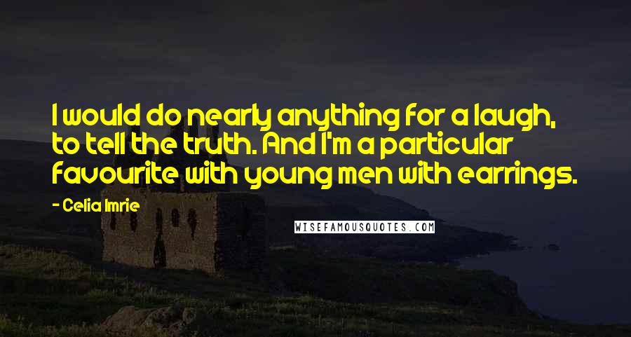 Celia Imrie Quotes: I would do nearly anything for a laugh, to tell the truth. And I'm a particular favourite with young men with earrings.