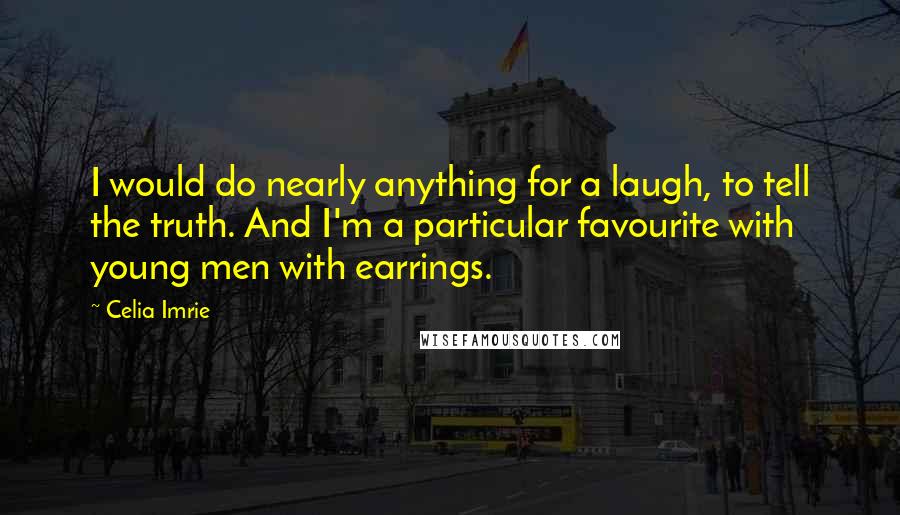 Celia Imrie Quotes: I would do nearly anything for a laugh, to tell the truth. And I'm a particular favourite with young men with earrings.