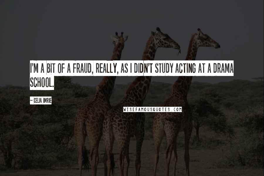 Celia Imrie Quotes: I'm a bit of a fraud, really, as I didn't study acting at a drama school.