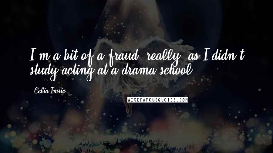 Celia Imrie Quotes: I'm a bit of a fraud, really, as I didn't study acting at a drama school.