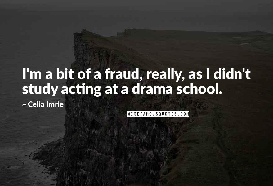 Celia Imrie Quotes: I'm a bit of a fraud, really, as I didn't study acting at a drama school.