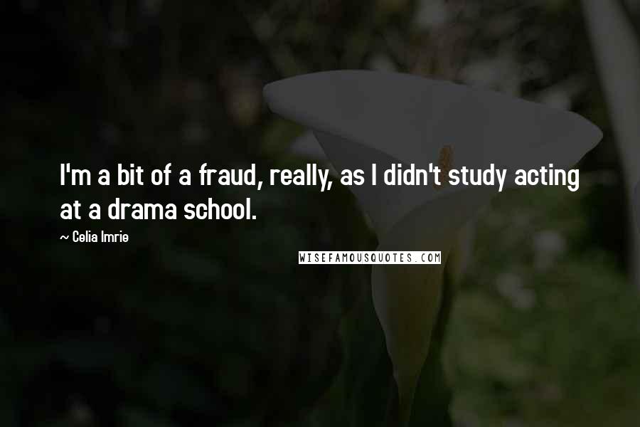 Celia Imrie Quotes: I'm a bit of a fraud, really, as I didn't study acting at a drama school.