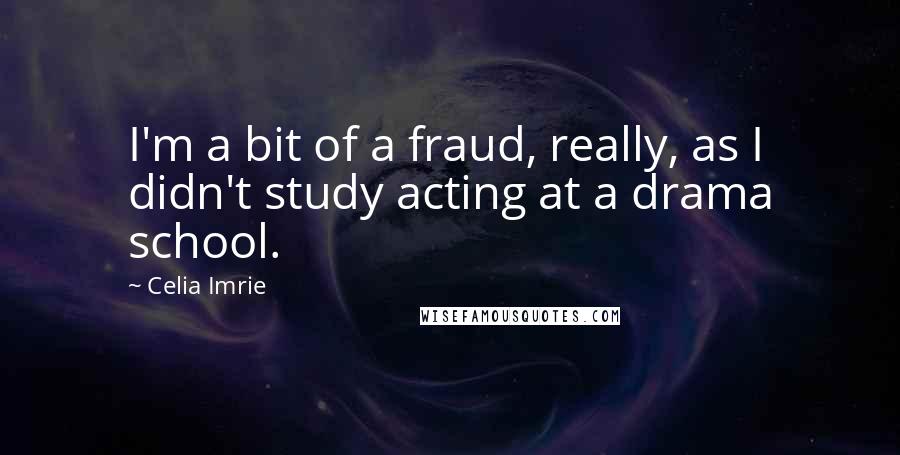 Celia Imrie Quotes: I'm a bit of a fraud, really, as I didn't study acting at a drama school.