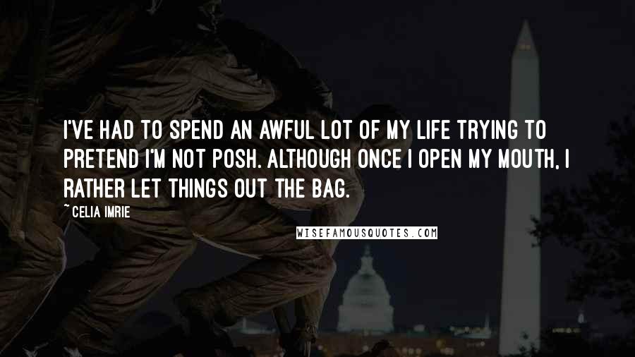 Celia Imrie Quotes: I've had to spend an awful lot of my life trying to pretend I'm not posh. Although once I open my mouth, I rather let things out the bag.