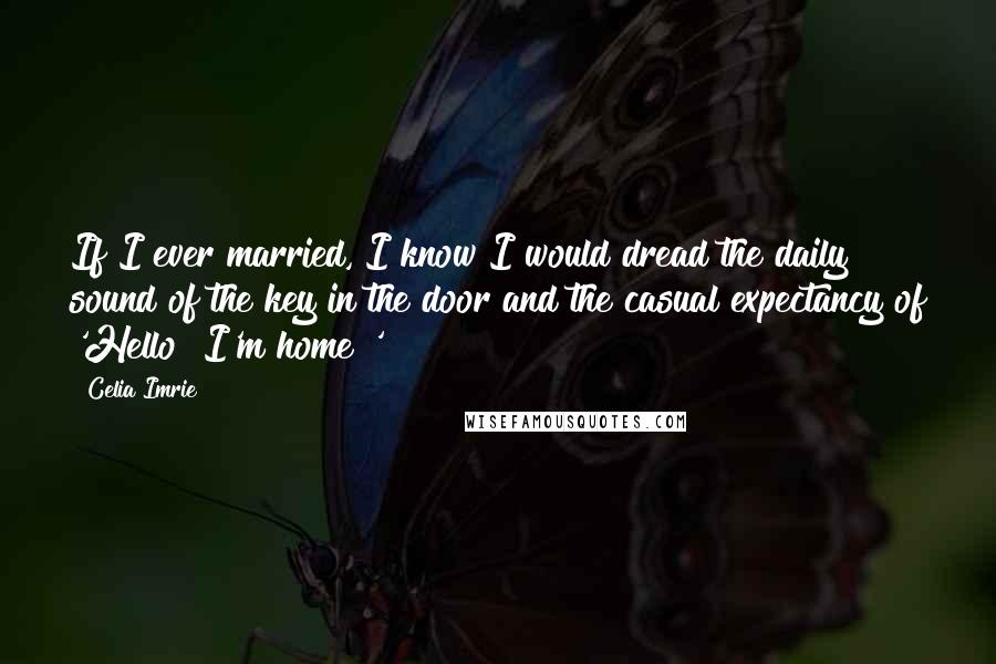 Celia Imrie Quotes: If I ever married, I know I would dread the daily sound of the key in the door and the casual expectancy of 'Hello! I'm home!'