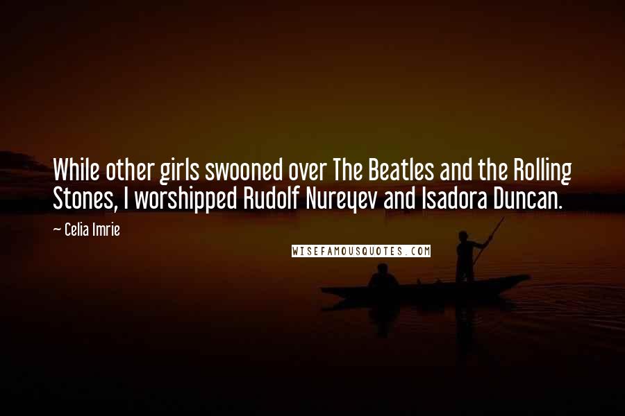 Celia Imrie Quotes: While other girls swooned over The Beatles and the Rolling Stones, I worshipped Rudolf Nureyev and Isadora Duncan.