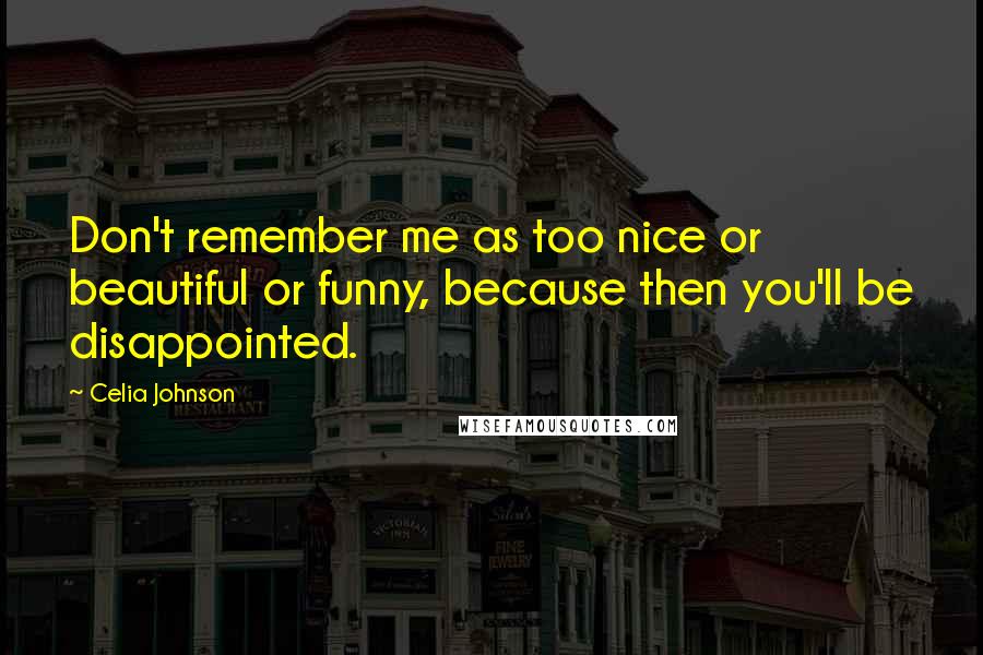 Celia Johnson Quotes: Don't remember me as too nice or beautiful or funny, because then you'll be disappointed.