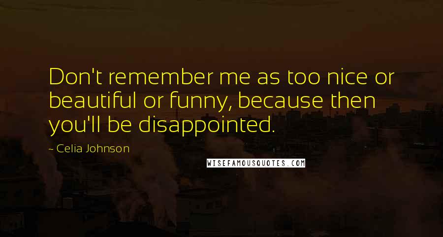 Celia Johnson Quotes: Don't remember me as too nice or beautiful or funny, because then you'll be disappointed.