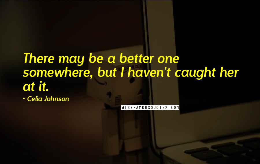 Celia Johnson Quotes: There may be a better one somewhere, but I haven't caught her at it.