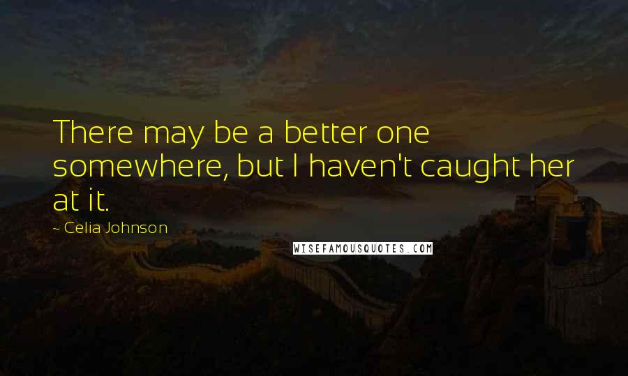Celia Johnson Quotes: There may be a better one somewhere, but I haven't caught her at it.