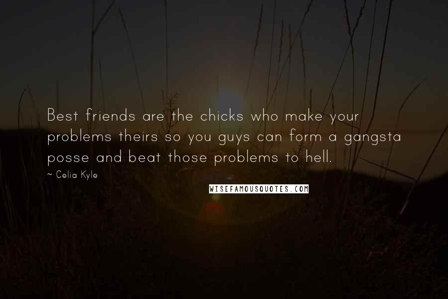 Celia Kyle Quotes: Best friends are the chicks who make your problems theirs so you guys can form a gangsta posse and beat those problems to hell.